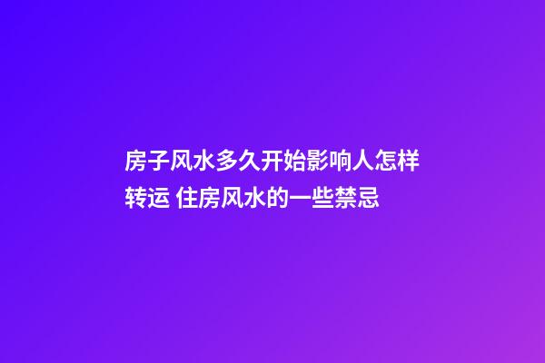 房子风水多久开始影响人怎样转运 住房风水的一些禁忌